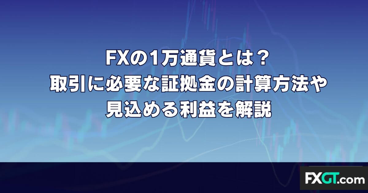 FXの1万通貨とは？取引に必要な証拠金の計算方法や見込める利益を解説