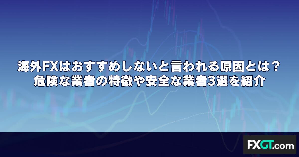 海外FXはおすすめしないと言われる原因とは？｜危険な業者の特徴や安全な業者3選を紹介